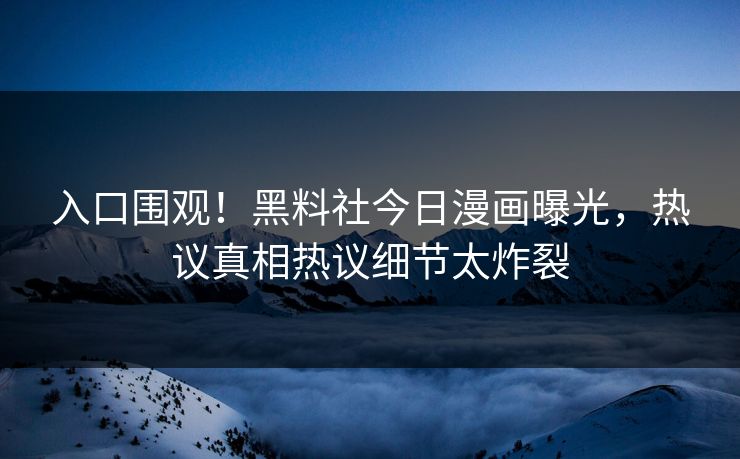 入口围观！黑料社今日漫画曝光，热议真相热议细节太炸裂