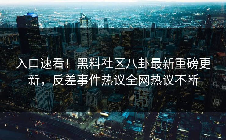入口速看！黑料社区八卦最新重磅更新，反差事件热议全网热议不断