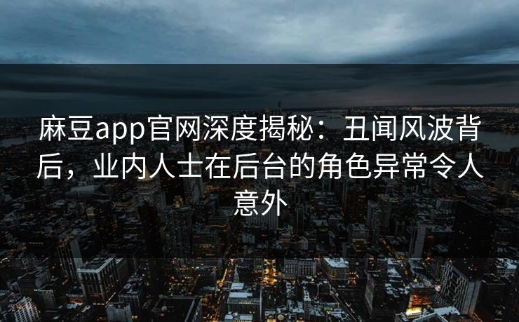 麻豆app官网深度揭秘：丑闻风波背后，业内人士在后台的角色异常令人意外