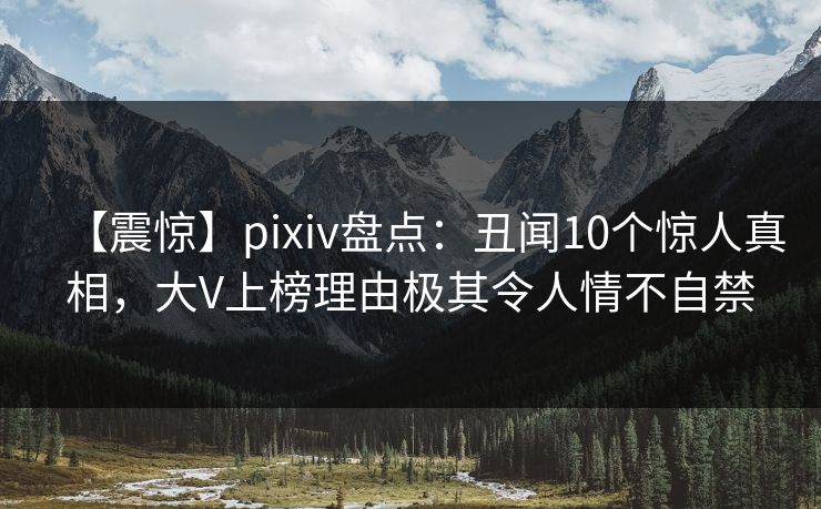 【震惊】pixiv盘点：丑闻10个惊人真相，大V上榜理由极其令人情不自禁