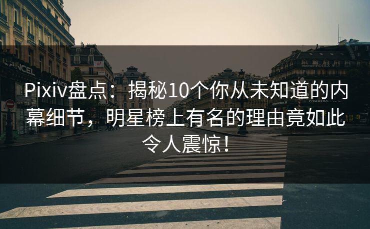 Pixiv盘点：揭秘10个你从未知道的内幕细节，明星榜上有名的理由竟如此令人震惊！
