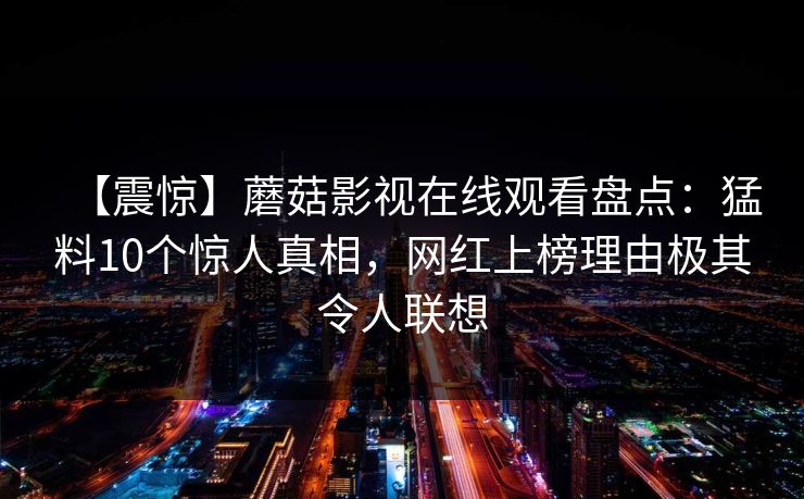 【震惊】蘑菇影视在线观看盘点：猛料10个惊人真相，网红上榜理由极其令人联想