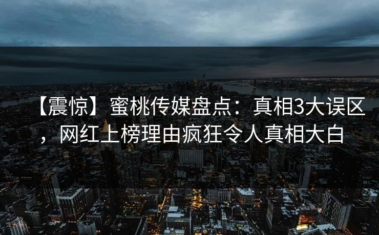 【震惊】蜜桃传媒盘点：真相3大误区，网红上榜理由疯狂令人真相大白