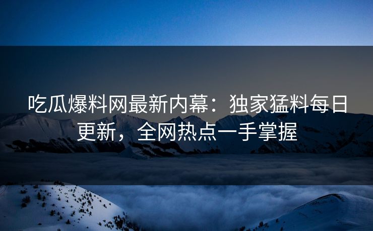 吃瓜爆料网最新内幕:独家猛料每日更新,全网热点一手掌握 吃瓜爆料网最新内幕:独家猛料每日更新,全网热点一手掌握