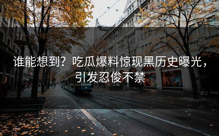 谁能想到？吃瓜爆料惊现黑历史曝光，引发忍俊不禁