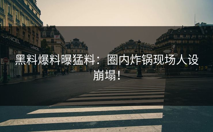 黑料爆料曝猛料：圈内炸锅现场人设崩塌！