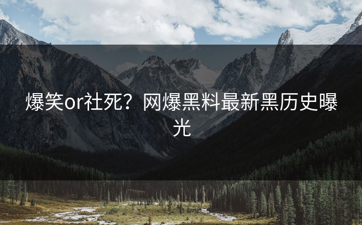 爆笑or社死？网爆黑料最新黑历史曝光
