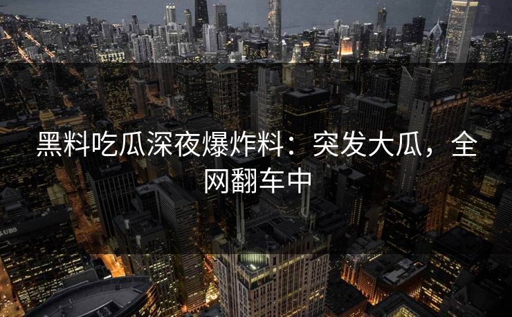 黑料吃瓜深夜爆炸料：突发大瓜，全网翻车中