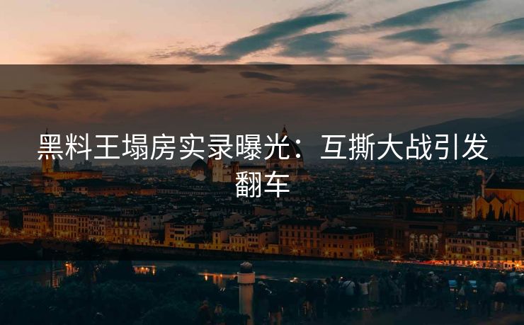 黑料王塌房实录曝光：互撕大战引发翻车