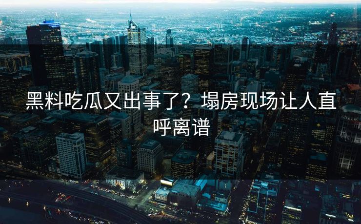 黑料吃瓜又出事了？塌房现场让人直呼离谱