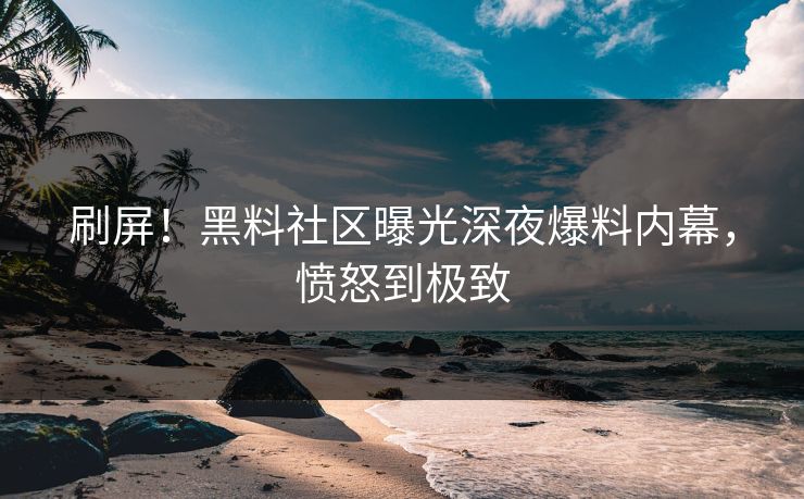 刷屏！黑料社区曝光深夜爆料内幕，愤怒到极致