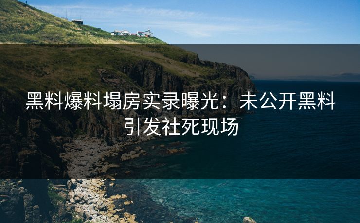黑料爆料塌房实录曝光：未公开黑料引发社死现场