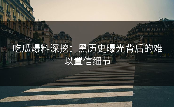 吃瓜爆料深挖：黑历史曝光背后的难以置信细节