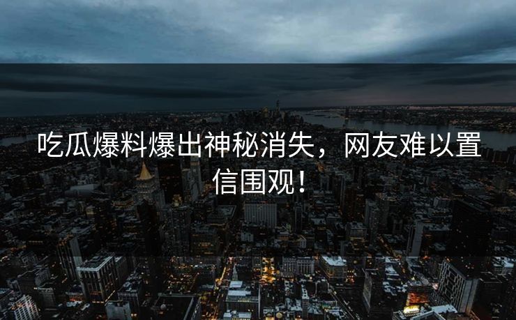 吃瓜爆料爆出神秘消失，网友难以置信围观！