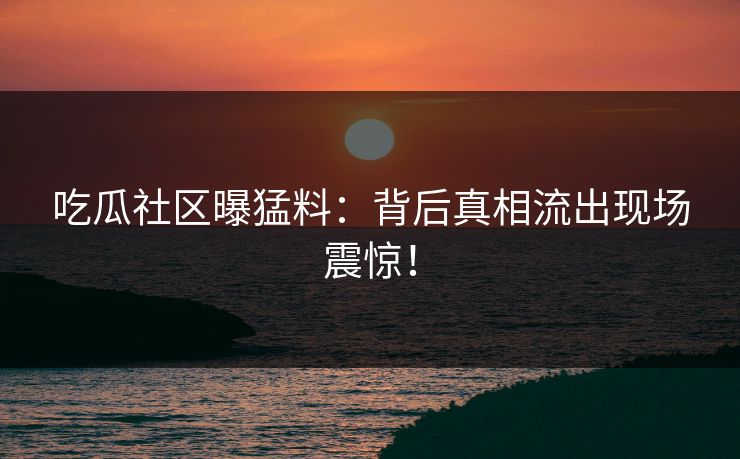 吃瓜社区曝猛料：背后真相流出现场震惊！