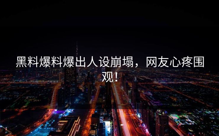 黑料爆料爆出人设崩塌，网友心疼围观！