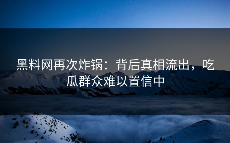 黑料网再次炸锅：背后真相流出，吃瓜群众难以置信中