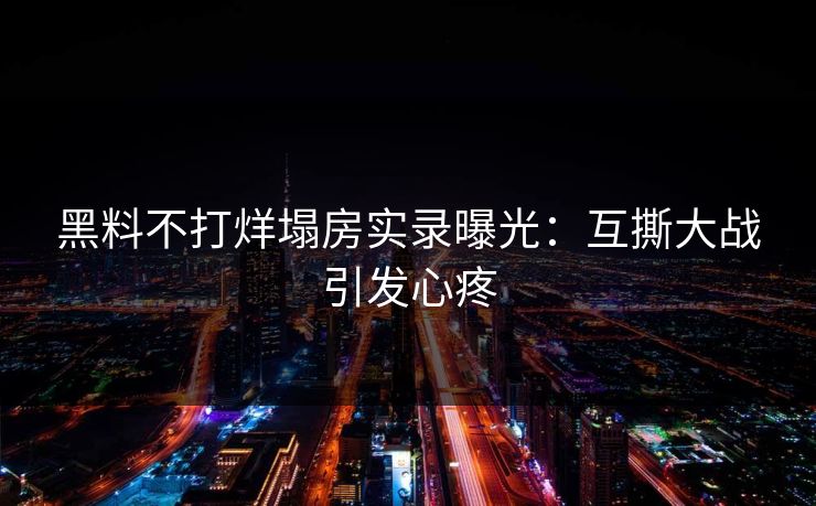 黑料不打烊塌房实录曝光：互撕大战引发心疼