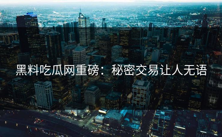 黑料吃瓜网重磅：秘密交易让人无语