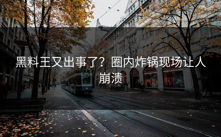 黑料王又出事了？圈内炸锅现场让人崩溃