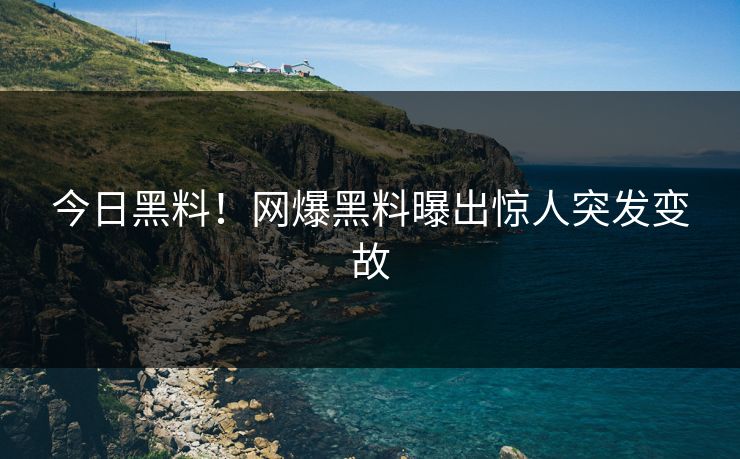 今日黑料！网爆黑料曝出惊人突发变故
