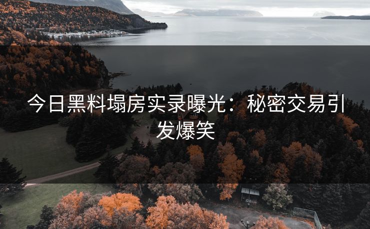 今日黑料塌房实录曝光：秘密交易引发爆笑