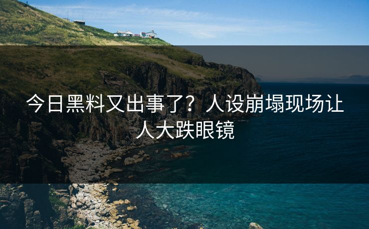 今日黑料又出事了？人设崩塌现场让人大跌眼镜