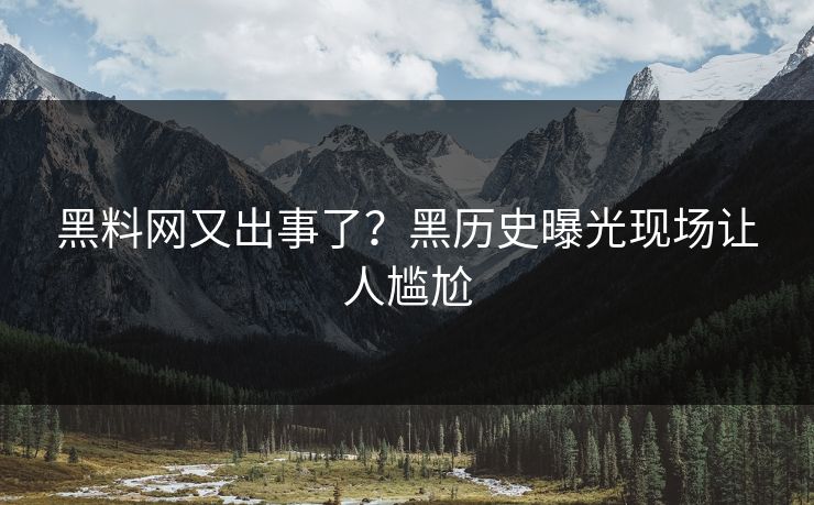 黑料网又出事了？黑历史曝光现场让人尴尬