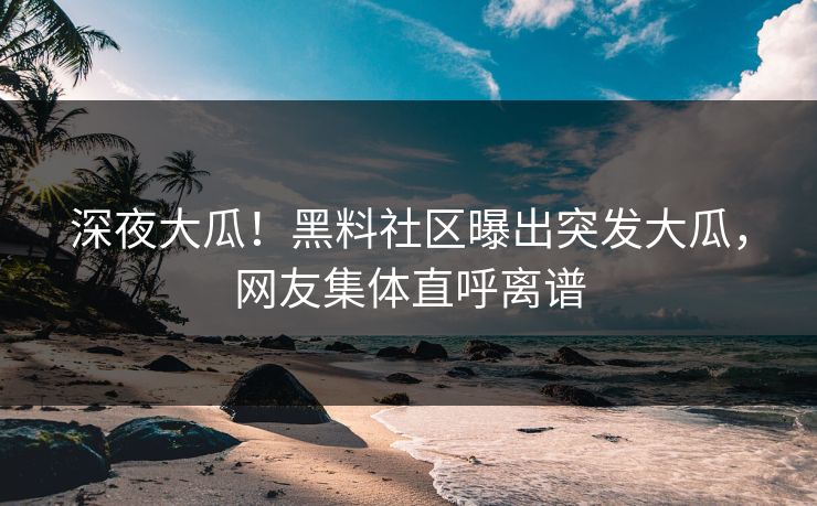 深夜大瓜！黑料社区曝出突发大瓜，网友集体直呼离谱