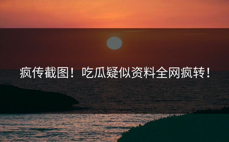 疯传截图！吃瓜疑似资料全网疯转！