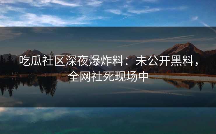 吃瓜社区深夜爆炸料：未公开黑料，全网社死现场中