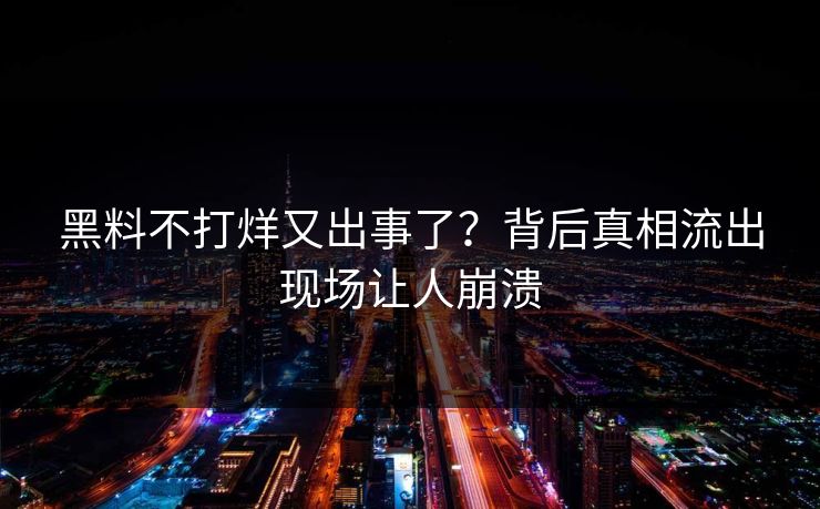 黑料不打烊又出事了？背后真相流出现场让人崩溃