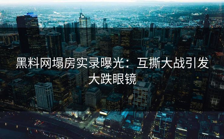 黑料网塌房实录曝光：互撕大战引发大跌眼镜