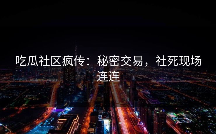 吃瓜社区疯传：秘密交易，社死现场连连