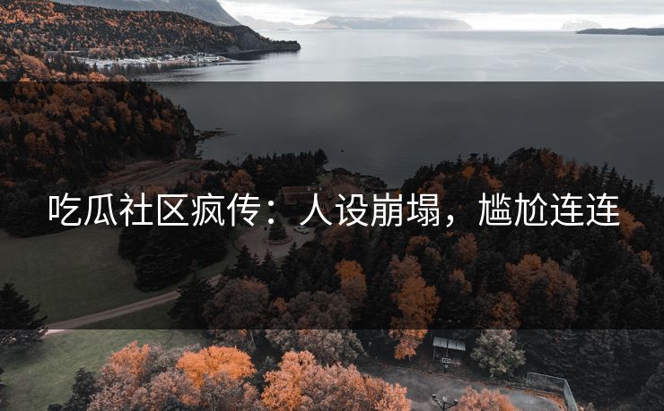 吃瓜社区疯传：人设崩塌，尴尬连连