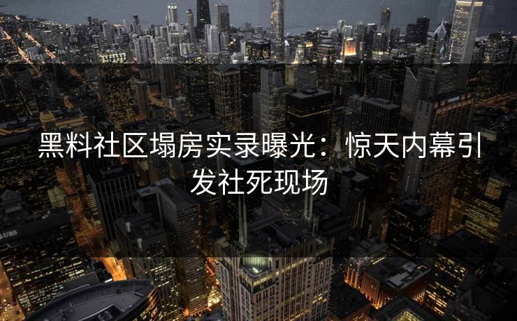 黑料社区塌房实录曝光：惊天内幕引发社死现场