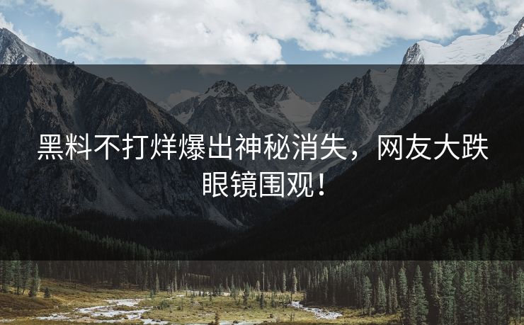 黑料不打烊爆出神秘消失，网友大跌眼镜围观！
