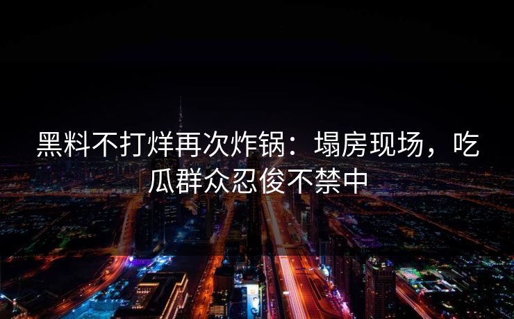 黑料不打烊再次炸锅：塌房现场，吃瓜群众忍俊不禁中