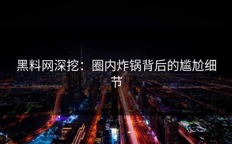 黑料网深挖：圈内炸锅背后的尴尬细节