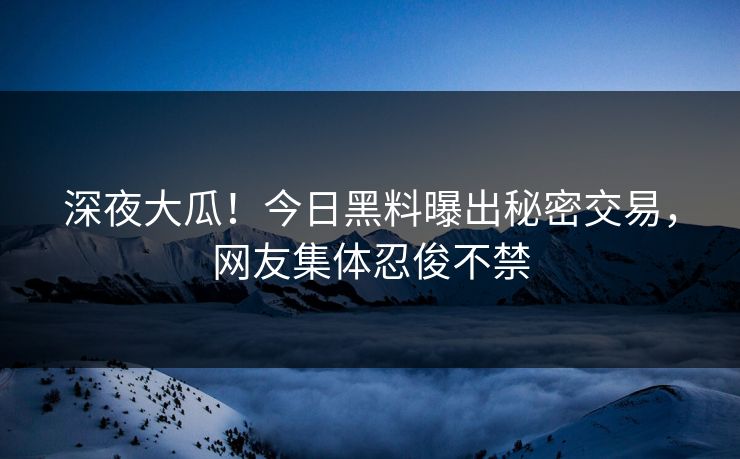 深夜大瓜！今日黑料曝出秘密交易，网友集体忍俊不禁