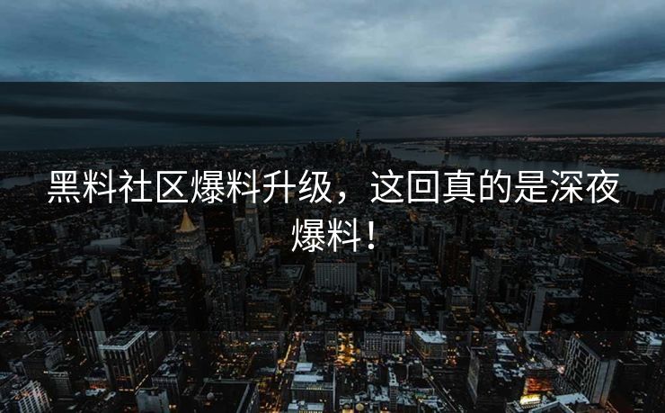 黑料社区爆料升级，这回真的是深夜爆料！