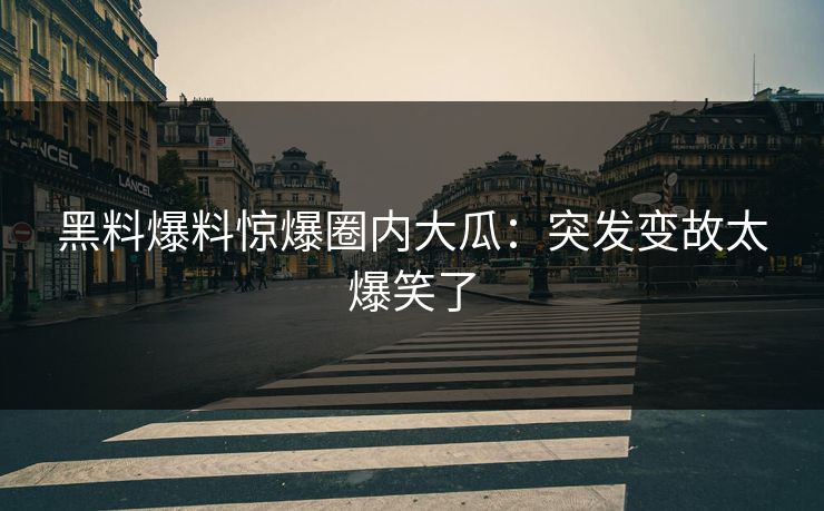 黑料爆料惊爆圈内大瓜：突发变故太爆笑了