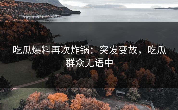 吃瓜爆料再次炸锅：突发变故，吃瓜群众无语中