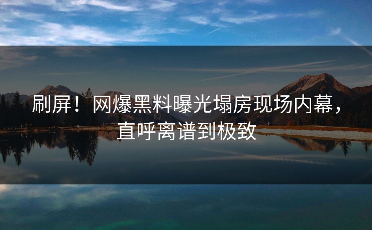 刷屏！网爆黑料曝光塌房现场内幕，直呼离谱到极致