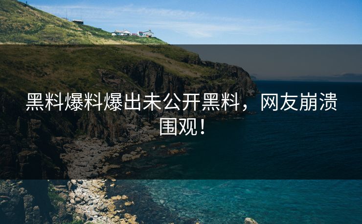 黑料爆料爆出未公开黑料，网友崩溃围观！