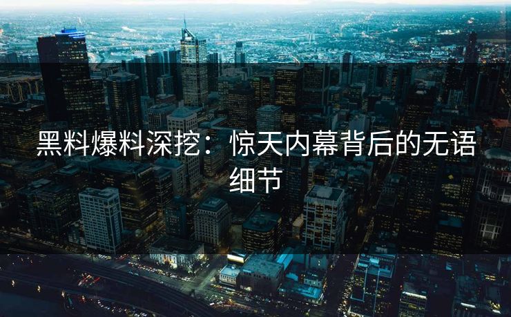 黑料爆料深挖：惊天内幕背后的无语细节