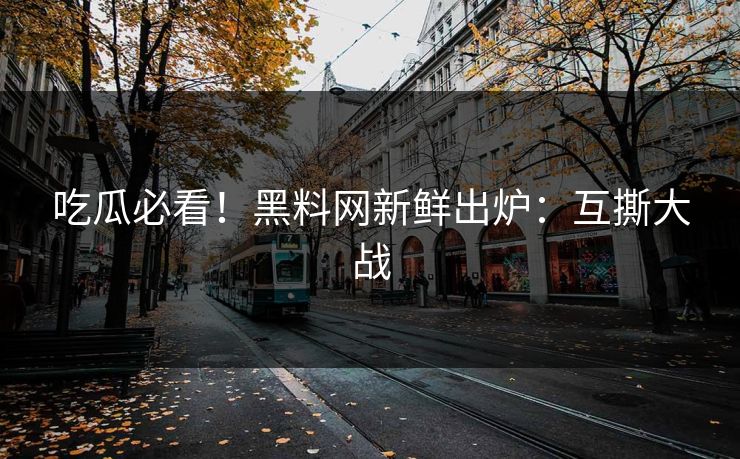 吃瓜必看！黑料网新鲜出炉：互撕大战