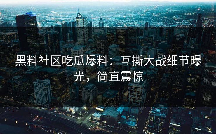 黑料社区吃瓜爆料：互撕大战细节曝光，简直震惊
