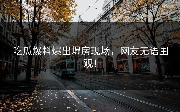 吃瓜爆料爆出塌房现场，网友无语围观！