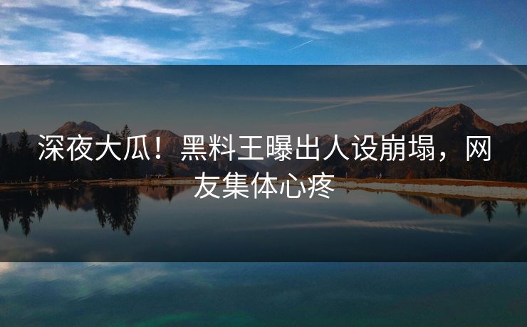 深夜大瓜！黑料王曝出人设崩塌，网友集体心疼